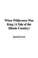 When Wilderness Was King (a Tale of the Illinois Country)