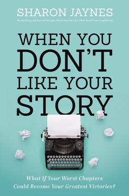 When You Don't Like Your Story: What If Your Worst Chapters Could Become Your Greatest Victories? - Jaynes, Sharon