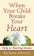 When Your Child Breaks Your Heart: Help for Hurting Moms - Johnson, Barbara