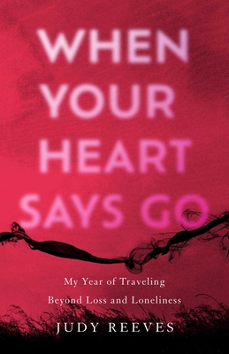 When Your Heart Says Go: My Year of Traveling Beyond Loss and Loneliness - Reeves, Judy