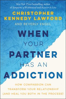 When Your Partner Has an Addiction: How Compassion Can Transform Your Relationship (and Heal You Both in the Process) - Lawford, Christopher Kennedy, and Engel, Beverly