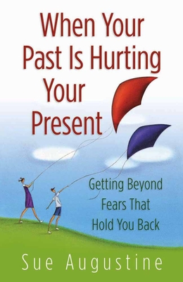 When Your Past Is Hurting Your Present: Getting Beyond Fears That Hold You Back - Augustine, Sue