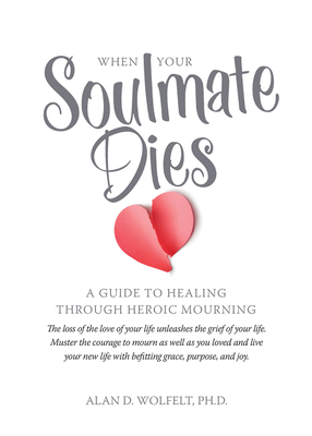 When Your Soulmate Dies: A Guide to Healing Through Heroic Mourning - Wolfelt, Dr. Alan