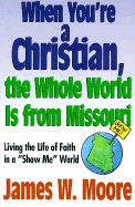 When You're a Christian, the Whole World Is from Missouri: Living the Life of Faith in a "Show Me" World - Moore, James W, Pastor