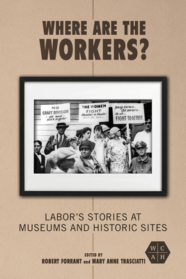 Where Are the Workers?: Labor's Stories at Museums and Historic Sites - Forrant, Robert (Editor), and Trasciatti, Mary Anne (Editor), and Beauchesne, Jim (Contributions by)