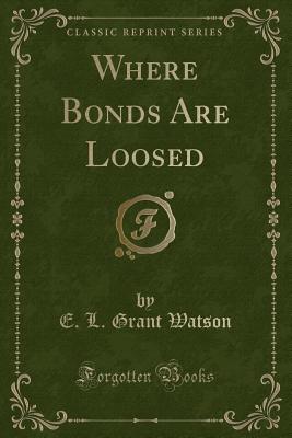 Where Bonds Are Loosed (Classic Reprint) - Watson, E L Grant