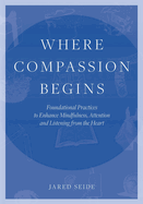 Where Compassion Begins: Foundational Practices to Enhance Mindfulness, Attention and Listening from the Heart