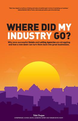 Where did my industry go?: Why once successful Estate and Letting Agencies are struggling and how a new dawn can turn them back into great businesses - Burgess, Mark