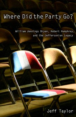 Where Did the Party Go?: William Jennings Bryan, Hubert Humphrey, and the Jeffersonian Legacy - Taylor, Jeff, Dr.