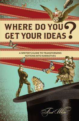 Where Do You Get Your Ideas?: A Writer's Guide to Transforming Notions Into Narratives - White, Fred