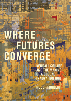 Where Futures Converge: Kendall Square and the Making of a Global Innovation Hub - Buderi, Robert