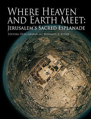 Where Heaven and Earth Meet: Jerusalem's Sacred Esplanade - Grabar, Oleg (Editor), and Kedar, Benjamin Z (Editor)