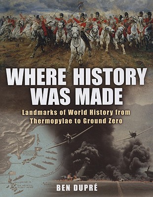 Where History Was Made: Landmarks of World History from Thermopylae to Ground Zero - Dupre, Ben