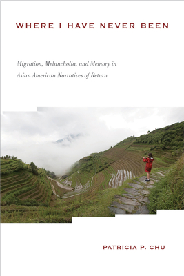 Where I Have Never Been: Migration, Melancholia, and Memory in Asian American Narratives of Return - Chu, Patricia P