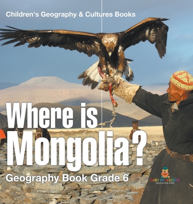 Where is Mongolia? Geography Book Grade 6 Children's Geography & Culture Books - Baby Professor