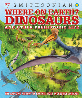 Where on Earth? Dinosaurs and Other Prehistoric Life: The Amazing History of Earth's Most Incredible Animals - DK, and Smithsonian Institution (Contributions by)