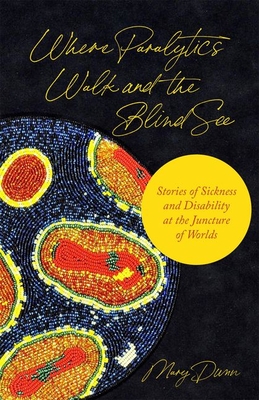 Where Paralytics Walk and the Blind See: Stories of Sickness and Disability at the Juncture of Worlds - Dunn, Mary