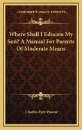 Where Shall I Educate My Son? a Manual for Parents of Moderate Means