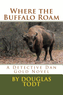 Where the Buffalo Roam: A Detective Dan Gold Novel - Todt, Douglas
