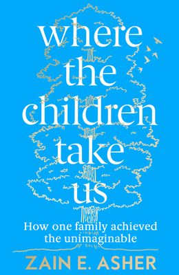 Where the Children Take Us: How One Family Achieved the Unimaginable - Asher, Zain E.