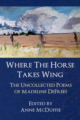 Where the Horse Takes Wing: The Uncollected Poems of Madeline Defrees - Defrees, Madeline, and McDuffie, Anne (Editor)