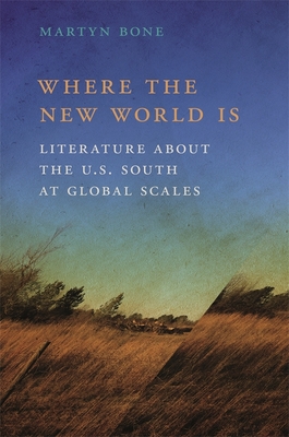Where the New World Is: Literature about the U.S. South at Global Scales - Bone, Martyn
