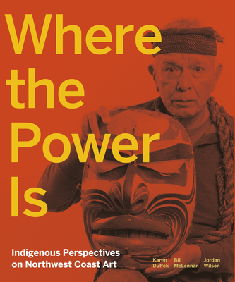 Where the Power Is: Indigenous Perspectives on Northwest Coast Art - Duffek, Karen, and McLennan, Bill, and Wilson, Jordan