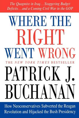 Where the Right Went Wrong: How Neoconservatives Subverted the Reagan Revolution and Hijacked the Bush Presidency - Buchanan, Patrick J