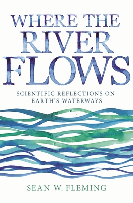 Where the River Flows: Scientific Reflections on Earth's Waterways - Fleming, Sean W