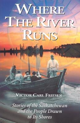 Where the River Runs: Stories of the Saskatchewan and the People Drawn to Its Shores - Friesen, Victor Carl