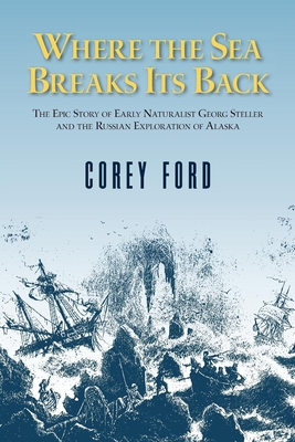 Where the Sea Breaks Its Back: The Epic Story of the Early Naturalist Georg Steller and the Russian Exploration of Alaska - Ford, Corey