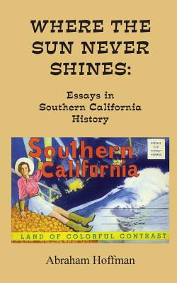 Where The Sun Never Shines: Essays in Southern California History - Hoffman, Abraham