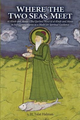 Where the Two Seas Meet: Al-Khidr and Moses--The Qur'anic Story of Al-Khidr and Moses in Sufi Commentaries as a Model for Spiritual Guidance - Halman, H Talat