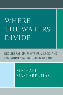 Where the Waters Divide: Neoliberalism, White Privilege, and Environmental Racism in Canada - Mascarenhas, Michael