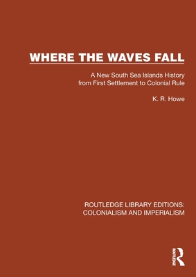 Where the Waves Fall: A New South Sea Islands History from First Settlement to Colonial Rule - Howe, K R