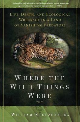 Where the Wild Things Were: Life, Death, and Ecological Wreckage in a Land of Vanishing Predators - Stolzenburg, William