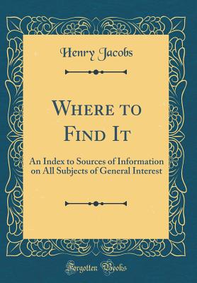 Where to Find It: An Index to Sources of Information on All Subjects of General Interest (Classic Reprint) - Jacobs, Henry