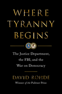 Where Tyranny Begins: The Justice Department, the Fbi, and the War on Democracy