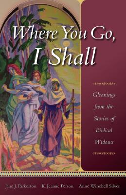 Where You Go, I Shall: Gleanings from the Stories of Biblical Widows - Parkerton, Jane J, and Person, K Jeanne, and Silver, Anne Winchell