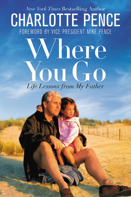 Where You Go: Life Lessons from My Father - Pence, Charlotte, and Pence, Mike, Vice President (Foreword by)
