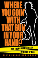 Where You Goin' with That Gun in Your Hand?: The True Crime Blotter of Rock 'n' Roll