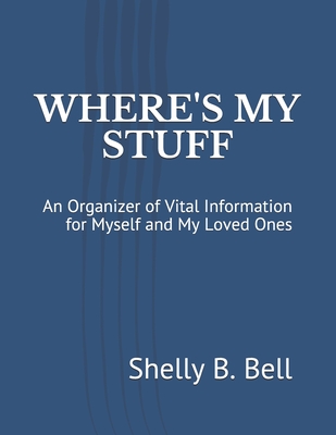 Where's My Stuff: An Organizer of Vital Information for Myself and My Loved Ones - Bell, Shelly B