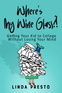 Where's My Wine Glass?!: Getting Your Kid to College Without Losing Your Mind