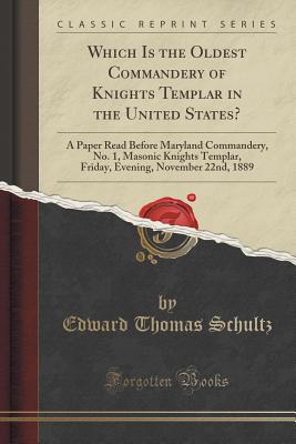 Which Is the Oldest Commandery of Knights Templar in the United States?: A Paper Read Before Maryland Commandery, No. 1, Masonic Knights Templar, Friday, Evening, November 22nd, 1889 (Classic Reprint) - Schultz, Edward Thomas