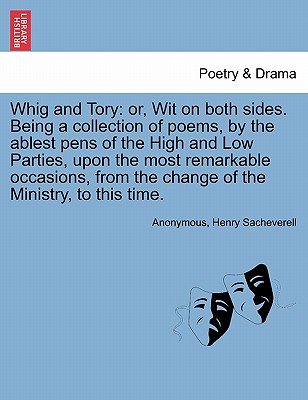 Whig and Tory: Or, Wit on Both Sides. Being a Collection of Poems, by the Ablest Pens of the High and Low Parties, Upon the Most Remarkable Occasions, from the Change of the Ministry, to This Time. - Anonymous, and Sacheverell, Henry