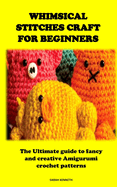 Whimsical Stitches Craft for Beginners: The Ultimate guide to fancy and creative Amigurumi crochet patterns