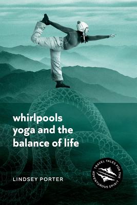 Whirlpools, Yoga and the Balance of Life: Travel Tales for the Adventurous Spirit - Porter, Lindsey
