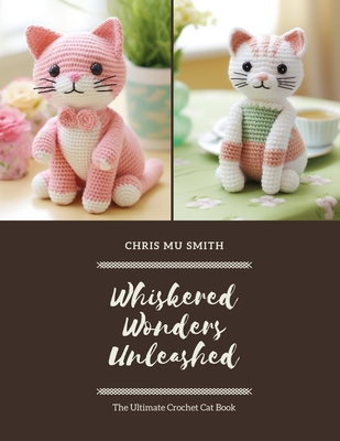 Whiskered Wonders Unleashed: The Ultimate Crochet Cat Book - Smith, Chris Mu