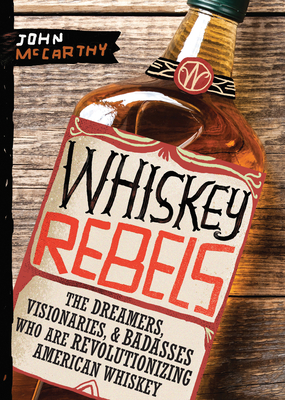 Whiskey Rebels: The Dreamers, Visionaries & Badasses Who Are Revolutionizing American Whiskey - McCarthy, John