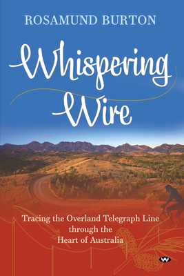 Whispering Wire: Tracing the Overland Telegraph Line Through the Heart of Australia - Burton, Rosamund